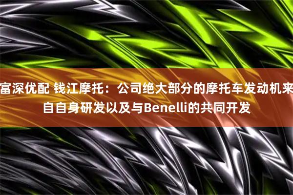 富深优配 钱江摩托：公司绝大部分的摩托车发动机来自自身研发以及与Benelli的共同开发