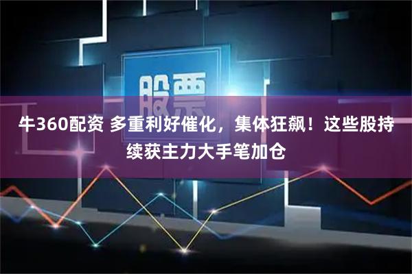 牛360配资 多重利好催化，集体狂飙！这些股持续获主力大手笔加仓