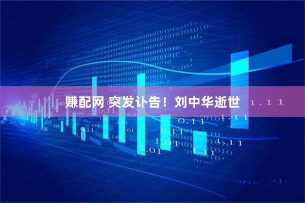 赚配网 突发讣告！刘中华逝世