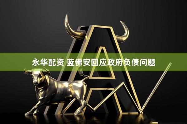 永华配资 蓝佛安回应政府负债问题