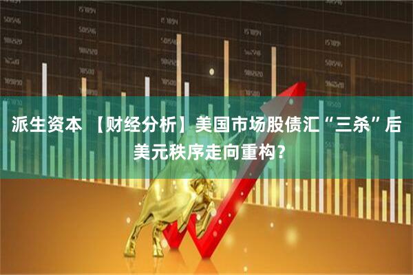 派生资本 【财经分析】美国市场股债汇“三杀”后 美元秩序走向重构？