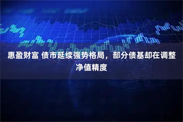 惠盈财富 债市延续强势格局，部分债基却在调整净值精度