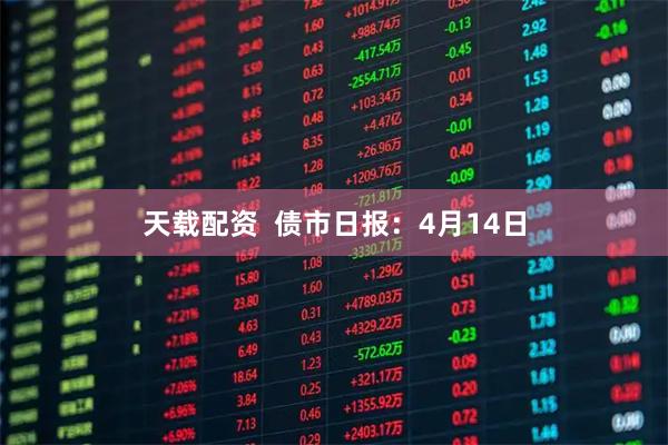 天载配资  债市日报：4月14日