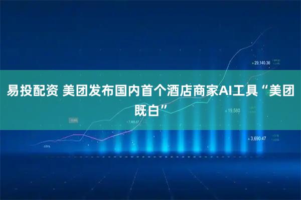 易投配资 美团发布国内首个酒店商家AI工具“美团既白”