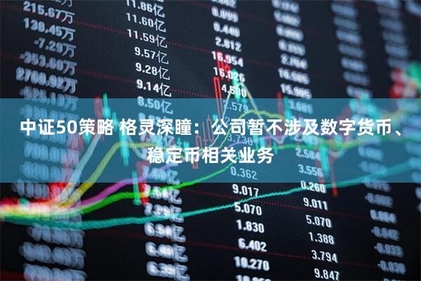 中证50策略 格灵深瞳：公司暂不涉及数字货币、稳定币相关业务
