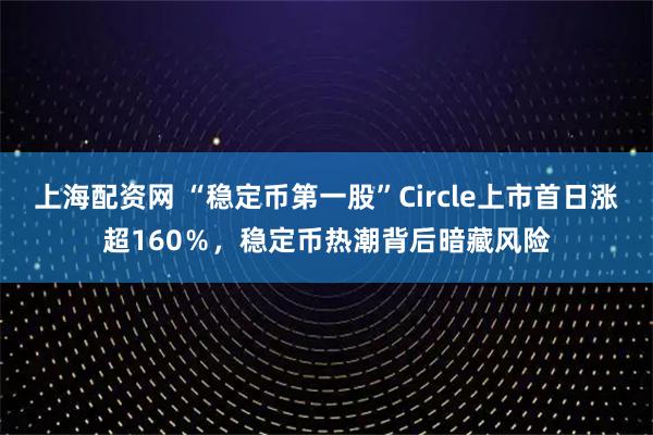 上海配资网 “稳定币第一股”Circle上市首日涨超160％，稳定币热潮背后暗藏风险