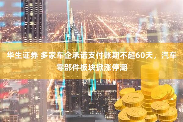 华生证券 多家车企承诺支付账期不超60天，汽车零部件板块掀涨停潮