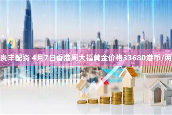 贵丰配资 4月7日香港周大福黄金价格33680港币/两
