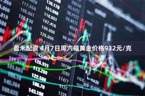 盈禾配资 4月7日周六福黄金价格932元/克