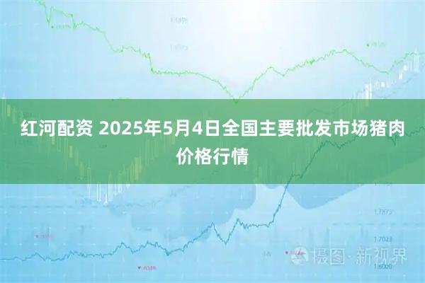 红河配资 2025年5月4日全国主要批发市场猪肉价格行情
