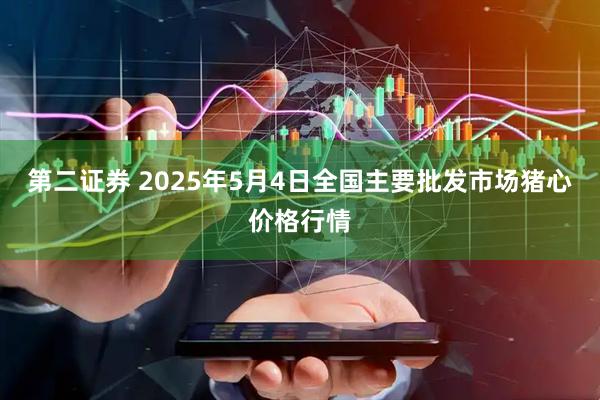 第二证券 2025年5月4日全国主要批发市场猪心价格行情