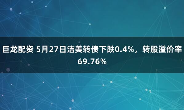 巨龙配资 5月27日洁美转债下跌0.4%，转股溢价率69.76%