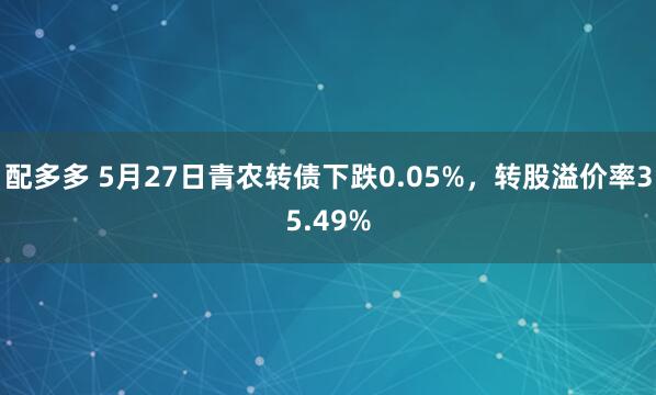 配多多 5月27日青农转债下跌0.05%，转股溢价率35.49%