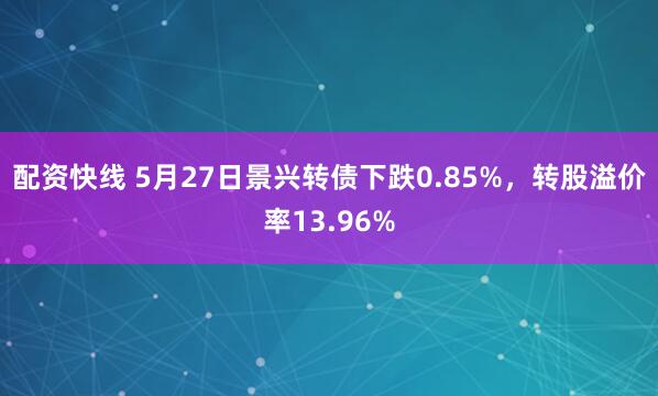 配资快线 5月27日景兴转债下跌0.85%，转股溢价率13.96%