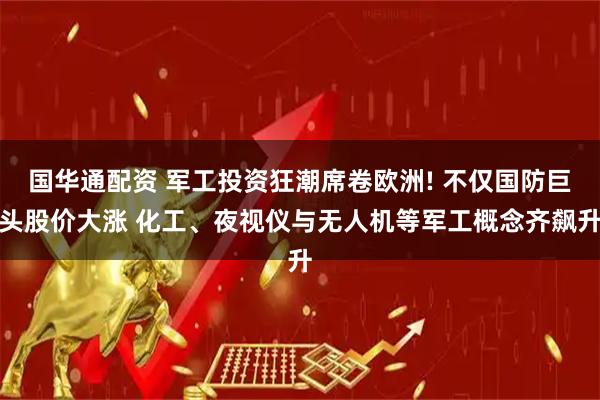 国华通配资 军工投资狂潮席卷欧洲! 不仅国防巨头股价大涨 化工、夜视仪与无人机等军工概念齐飙升