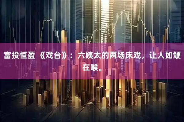 富投恒盈 《戏台》：六姨太的两场床戏，让人如鲠在喉。