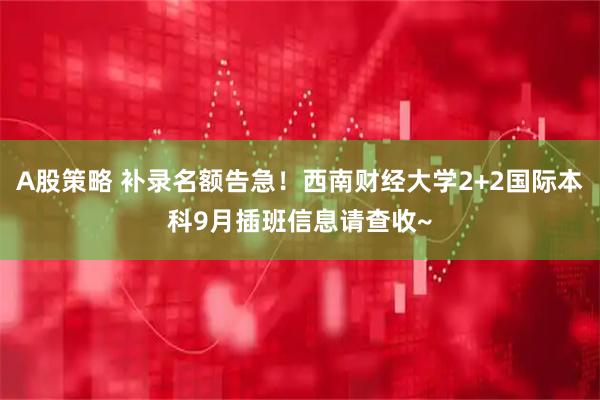 A股策略 补录名额告急！西南财经大学2+2国际本科9月插班信息请查收~