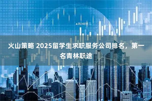 火山策略 2025留学生求职服务公司排名，第一名青林职途