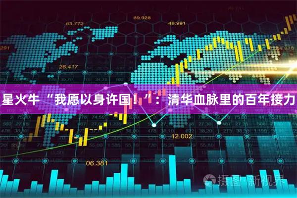 星火牛 “我愿以身许国！”：清华血脉里的百年接力