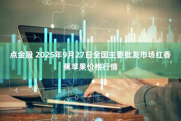 点金股 2025年9月27日全国主要批发市场红香蕉苹果价格行情