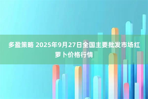 多盈策略 2025年9月27日全国主要批发市场红萝卜价格行情