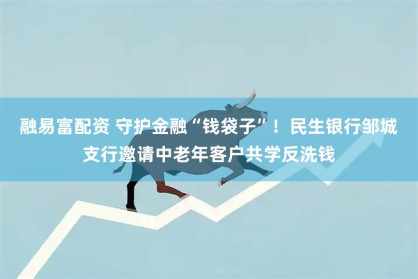 融易富配资 守护金融“钱袋子”！民生银行邹城支行邀请中老年客户共学反洗钱