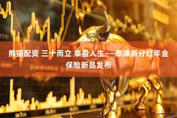 熊猫配资 三十而立 泰盈人生——泰康新分红年金保险新品发布