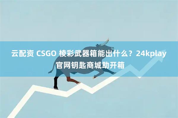 云配资 CSGO 棱彩武器箱能出什么？24kplay 官网钥匙商城助开箱