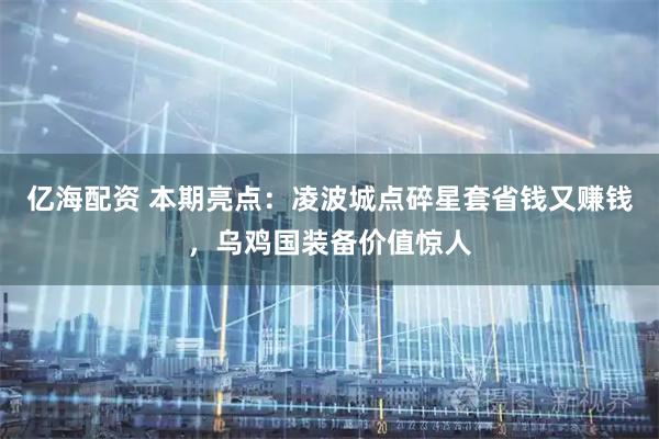 亿海配资 本期亮点：凌波城点碎星套省钱又赚钱，乌鸡国装备价值惊人