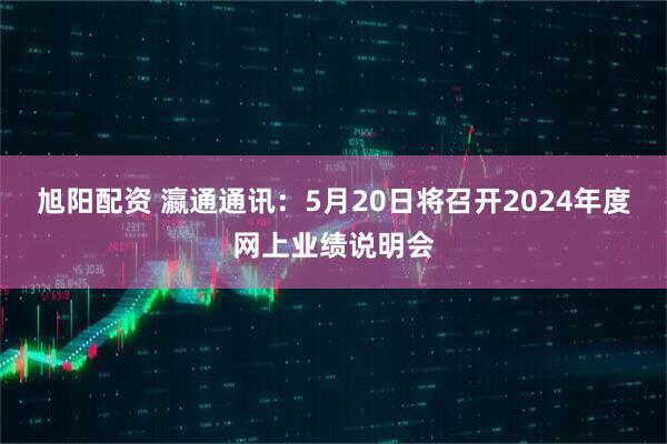 旭阳配资 瀛通通讯：5月20日将召开2024年度网上业绩说明会