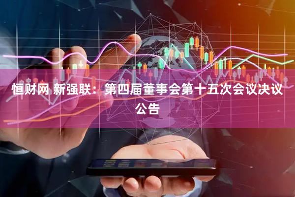 恒财网 新强联：第四届董事会第十五次会议决议公告