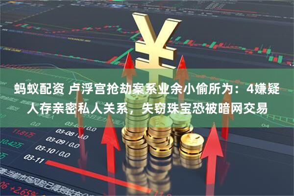 蚂蚁配资 卢浮宫抢劫案系业余小偷所为：4嫌疑人存亲密私人关系，失窃珠宝恐被暗网交易