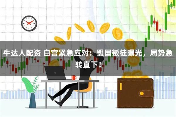 牛达人配资 白宫紧急应对:盟国叛徒曝光,局势急转直下!