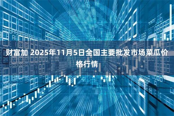财富加 2025年11月5日全国主要批发市场菜瓜价格行情