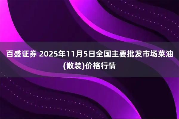 百盛证券 2025年11月5日全国主要批发市场菜油(散装)价格行情