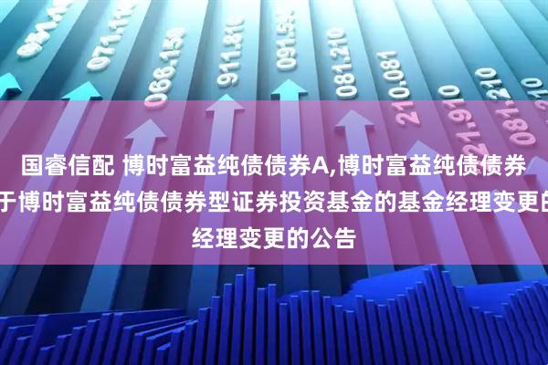 国睿信配 博时富益纯债债券A,博时富益纯债债券C: 关于博时富益纯债债券型证券投资基金的基金经理变更的公告