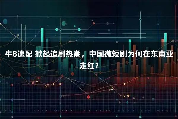牛8速配 掀起追剧热潮，中国微短剧为何在东南亚走红？