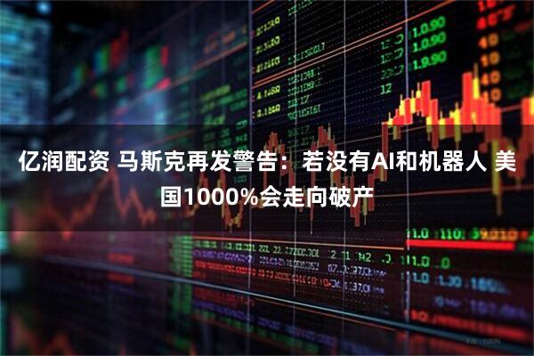 亿润配资 马斯克再发警告：若没有AI和机器人 美国1000%会走向破产