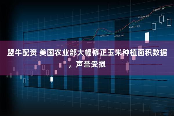 盟牛配资 美国农业部大幅修正玉米种植面积数据，声誉受损