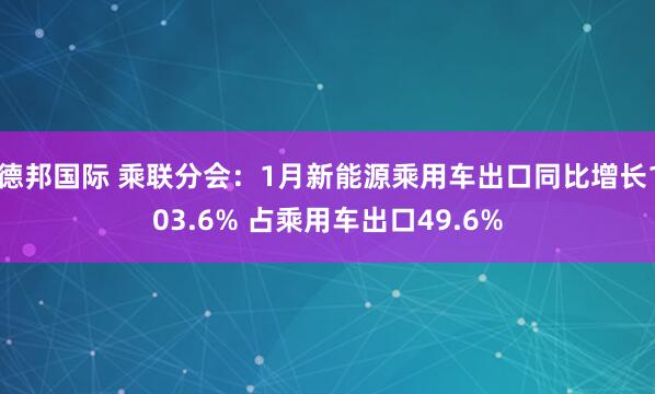 德邦国际 乘联分会：1月新能源乘用车出口同比增长103.6% 占乘用车出口49.6%