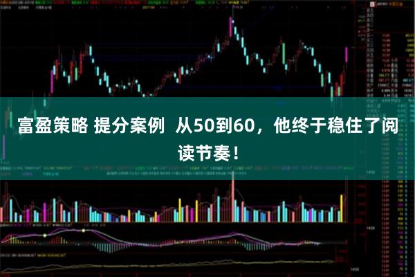 富盈策略 提分案例 从50到60,他终于稳住了阅读节奏!