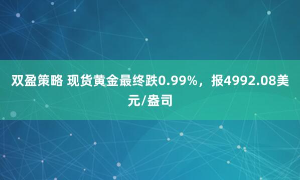 双盈策略 现货黄金最终跌0.99%，报4992.08美元/盎司