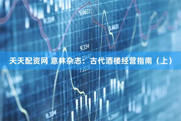 天天配资网 意林杂志：古代酒楼经营指南（上）