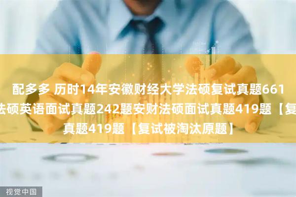 配多多 历时14年安徽财经大学法硕复试真题661题：安徽财经法硕英语面试真题242题安财法硕面试真题419题【复试被淘汰原题】