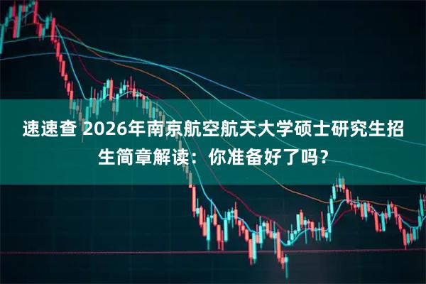 速速查 2026年南京航空航天大学硕士研究生招生简章解读：你准备好了吗？