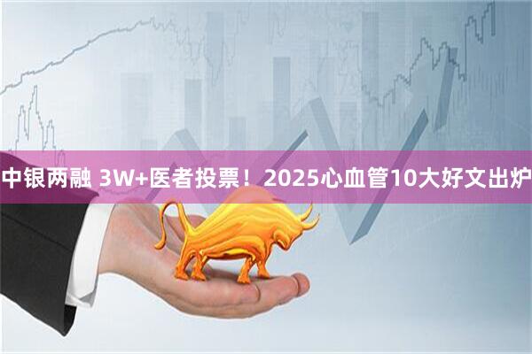 中银两融 3W+医者投票！2025心血管10大好文出炉