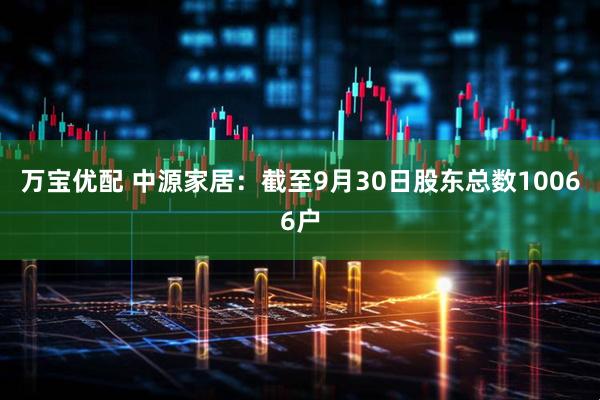 万宝优配 中源家居：截至9月30日股东总数10066户