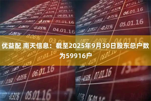 优益配 南天信息：截至2025年9月30日股东总户数为59916户