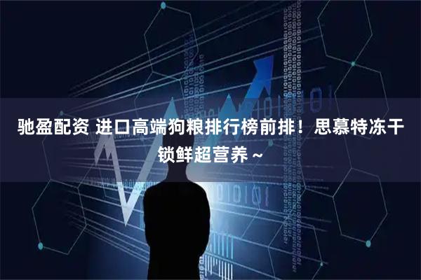 驰盈配资 进口高端狗粮排行榜前排！思慕特冻干锁鲜超营养～