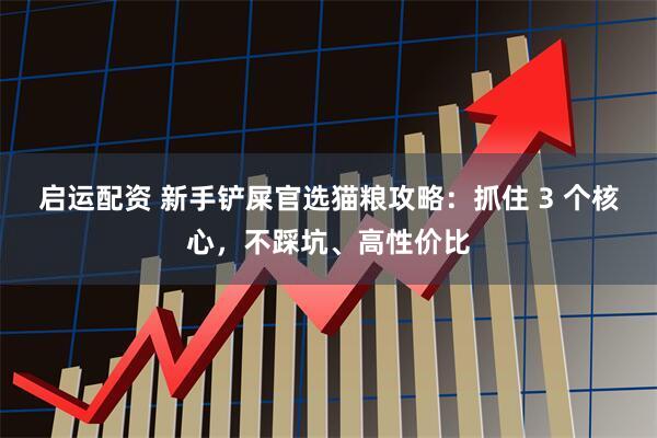 启运配资 新手铲屎官选猫粮攻略：抓住 3 个核心，不踩坑、高性价比